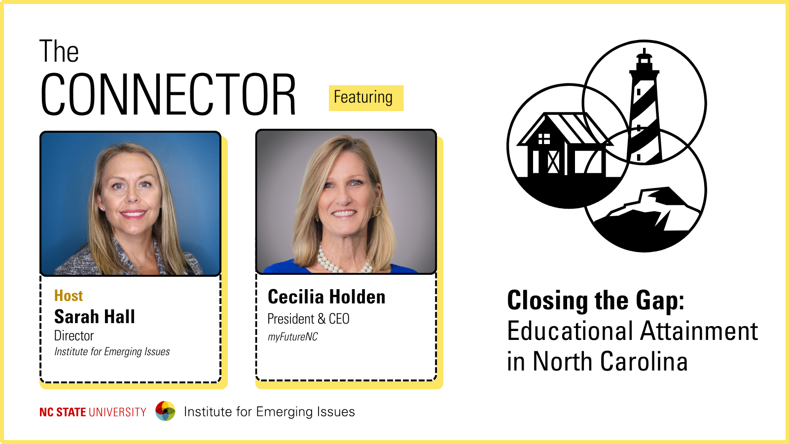 Headshots of IEI Director Sarah Hall and myFutureNC President and CEO Cecilia Holden; text reads “The Connector, Closing the Gap: Educational Attainment in North Carolina, NC State University Institute for Emerging Issues.”