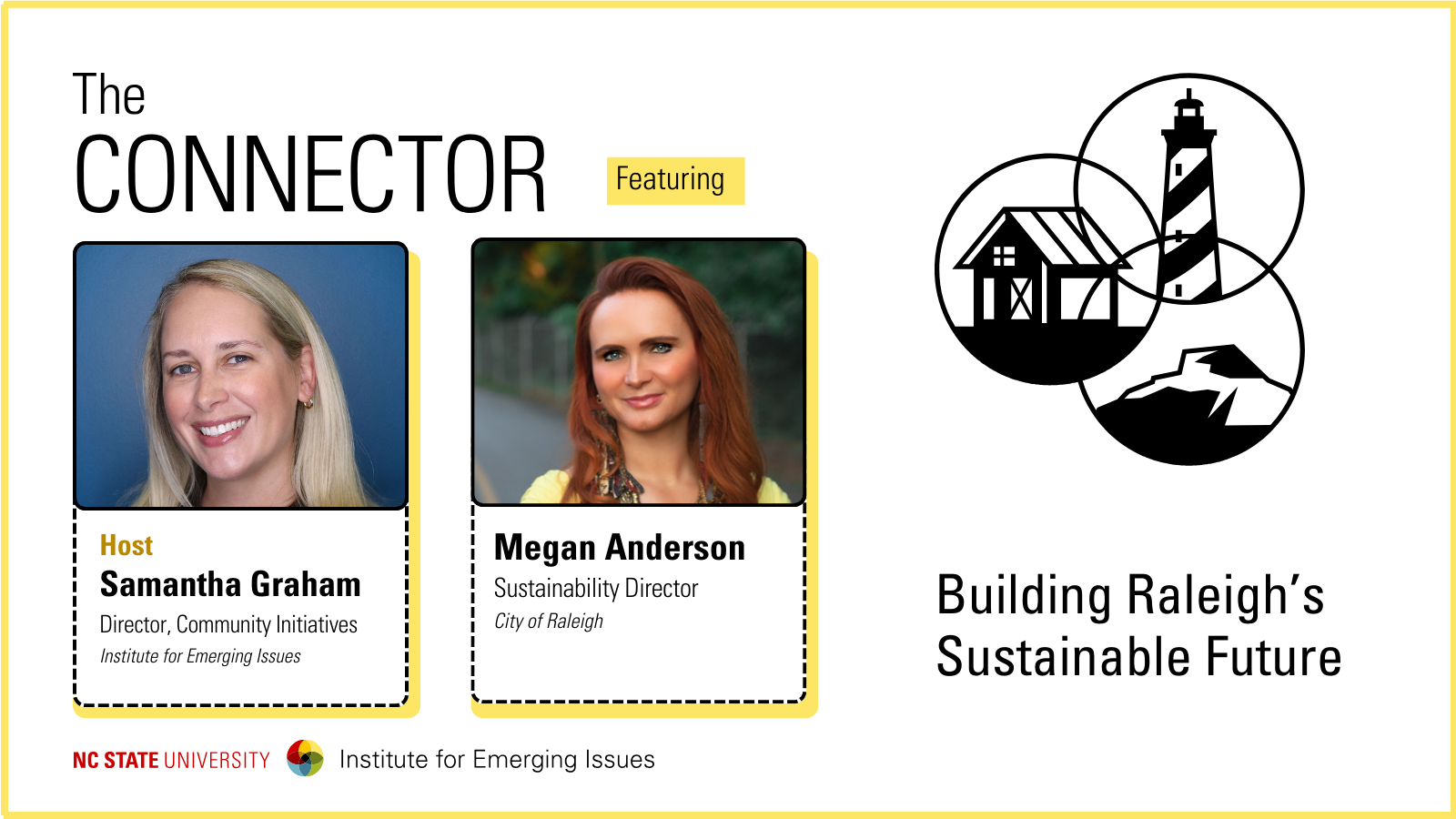 Headshots of IEI Community Initiatives Director Samantha Graham and City of Raleigh Sustainability Director Megan Anderson; text reads “The Connector, Building Raleigh's Sustainable Future, NC State University Institute for Emerging Issues.”